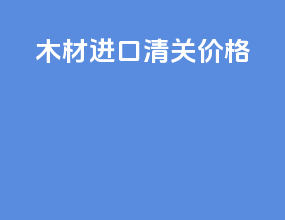 木材进口清关价格