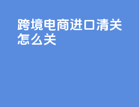 跨境电商进口清关怎么关
