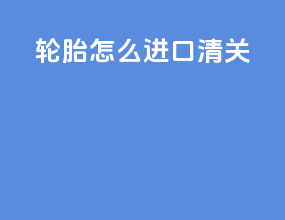 轮胎怎么进口清关