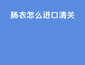 肠衣怎么进口清关