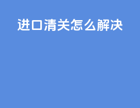 进口清关怎么解决