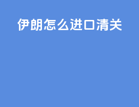 伊朗怎么进口清关