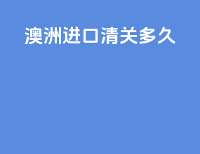 澳洲进口清关多久