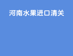 河南水果进口清关