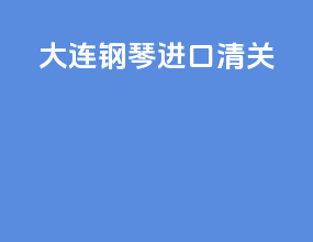 大连钢琴进口清关