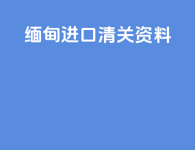 缅甸进口清关资料