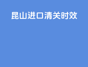 昆山进口清关时效