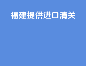 福建提供进口清关