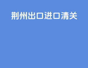 荆州出口进口清关