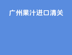 广州果汁进口清关