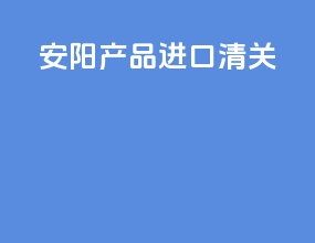 安阳产品进口清关