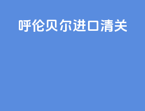 呼伦贝尔进口清关