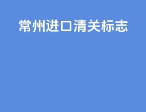 常州进口清关标志