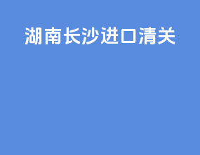 湖南长沙进口清关