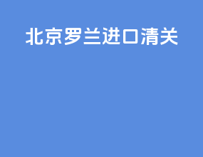 北京罗兰进口清关