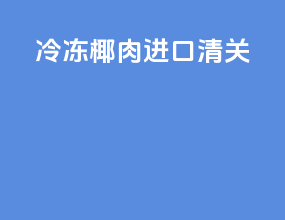 冷冻椰肉进口清关