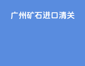 广州矿石进口清关