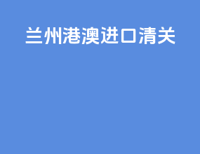 兰州港澳进口清关