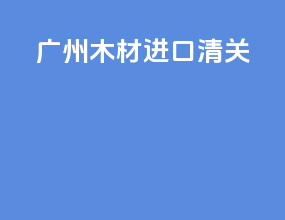 广州木材进口清关