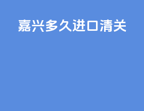 嘉兴多久进口清关