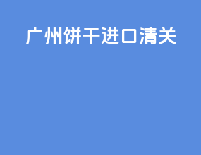 广州饼干进口清关