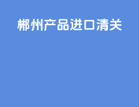 郴州产品进口清关
