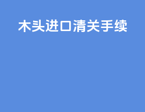 木头进口清关手续