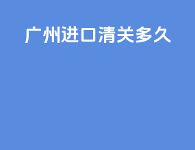 广州进口清关多久