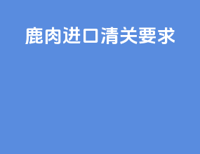 鹿肉进口清关要求