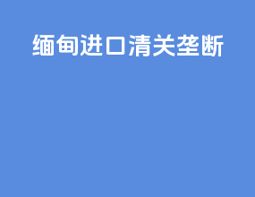 缅甸进口清关垄断