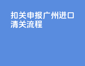 扣关申报广州进口清关流程