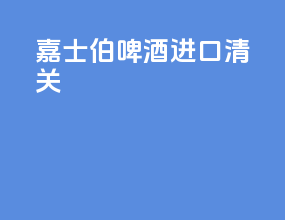 嘉士伯啤酒进口清关