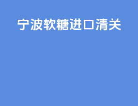 宁波软糖进口清关
