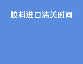 胶料进口清关时间