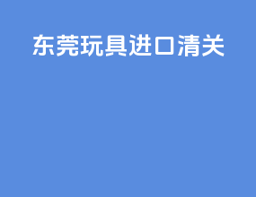 东莞玩具进口清关