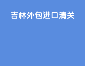 吉林外包进口清关