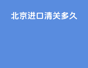 北京进口清关多久
