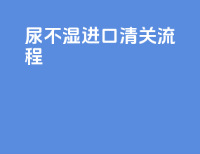 尿不湿进口清关流程