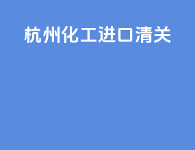 杭州化工进口清关