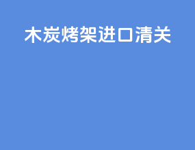 木炭烤架进口清关