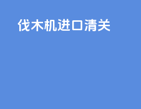 伐木机进口清关