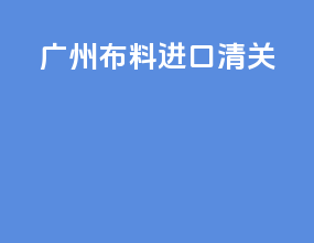 广州布料进口清关