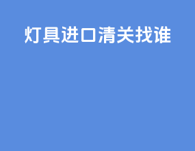 灯具进口清关找谁