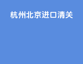 杭州北京进口清关