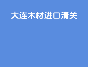 大连木材进口清关