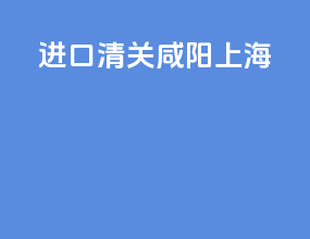 进口清关 咸阳 上海