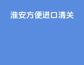 淮安方便进口清关