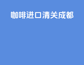 咖啡进口清关成都