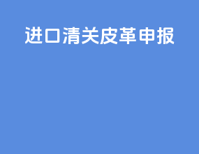 进口清关皮革申报