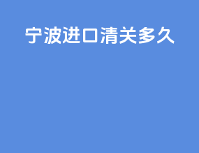 宁波进口清关多久